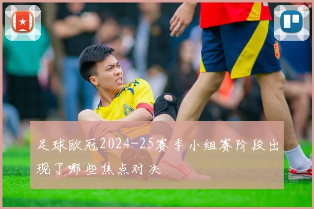 足球欧冠2024-25赛季小组赛阶段出现了哪些焦点对决