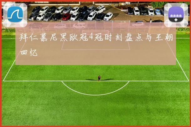 拜仁慕尼黑欧冠4冠时刻盘点与王朝回忆