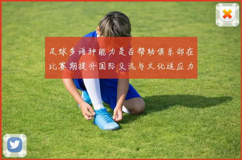足球多语种能力是否帮助俱乐部在比赛期提升国际交流与文化适应力