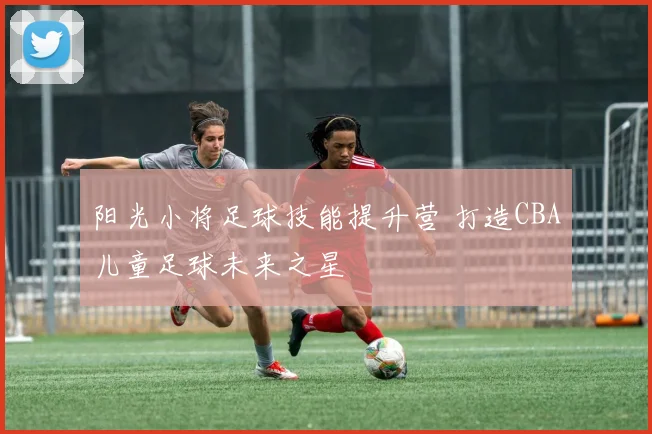 阳光小将足球技能提升营 打造CBA儿童足球未来之星