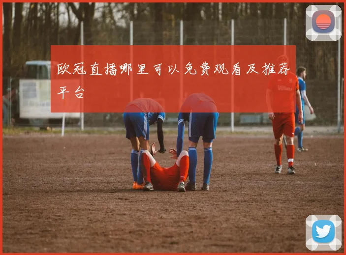 欧冠直播哪里可以免费观看及推荐平台