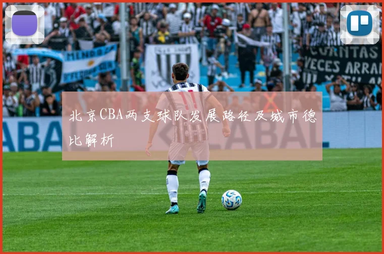 北京CBA两支球队发展路径及城市德比解析