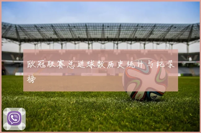 欧冠联赛总进球数历史统计与纪录榜