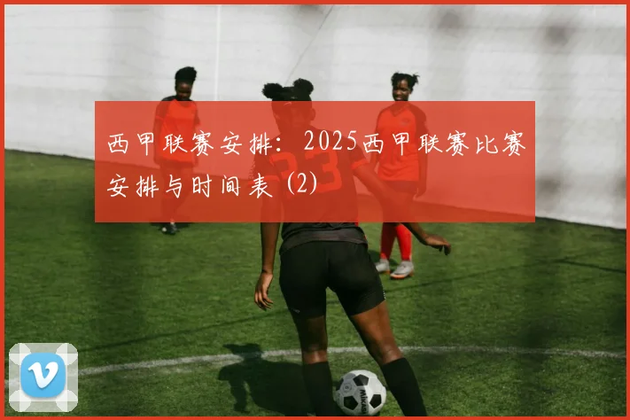 西甲联赛安排：2025西甲联赛比赛安排与时间表 (2)