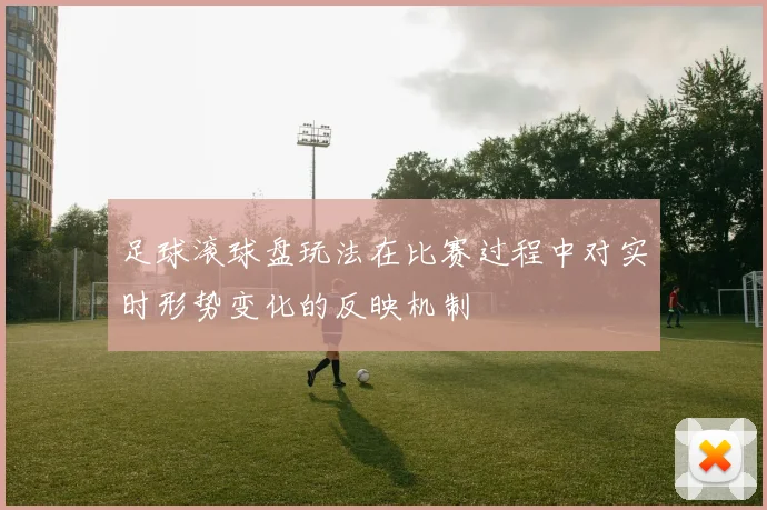 足球滚球盘玩法在比赛过程中对实时形势变化的反映机制