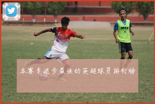 本赛季进步最快的英超球员排行榜